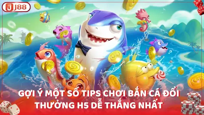 Gợi ý một số tips chơi bắn cá đổi thưởng H5 dễ thắng nhất