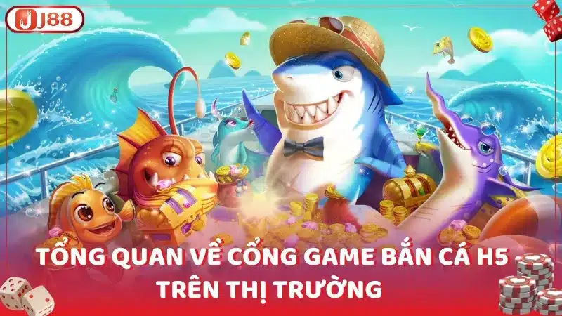 Tổng quan về cổng game bắn cá H5 trên thị trường 