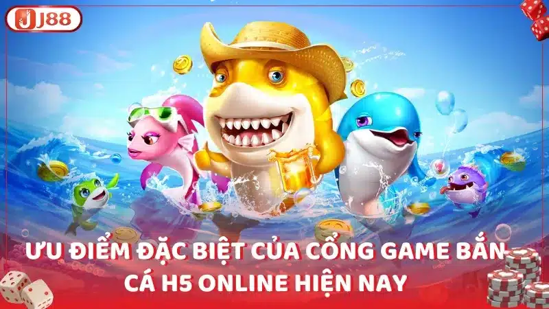 Ưu điểm đặc biệt của cổng game bắn cá H5 online hiện nay